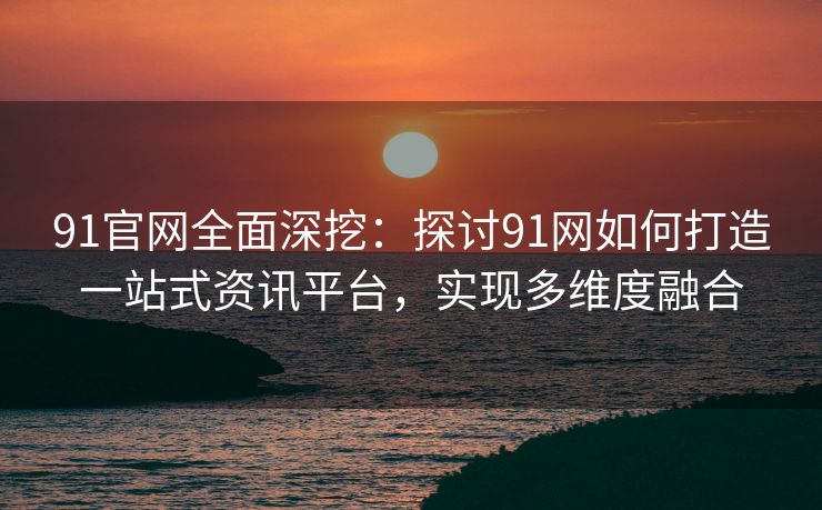 91官网全面深挖：探讨91网如何打造一站式资讯平台，实现多维度融合
