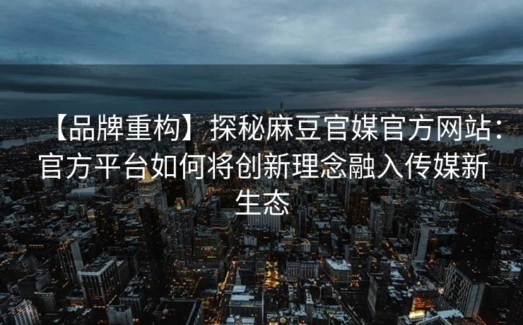 【品牌重构】探秘麻豆官媒官方网站：官方平台如何将创新理念融入传媒新生态