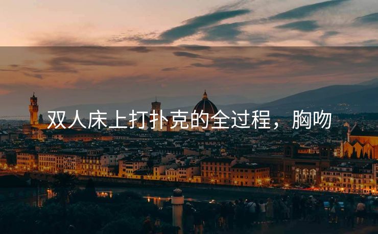 双人床上打扑克的全过程，胸吻