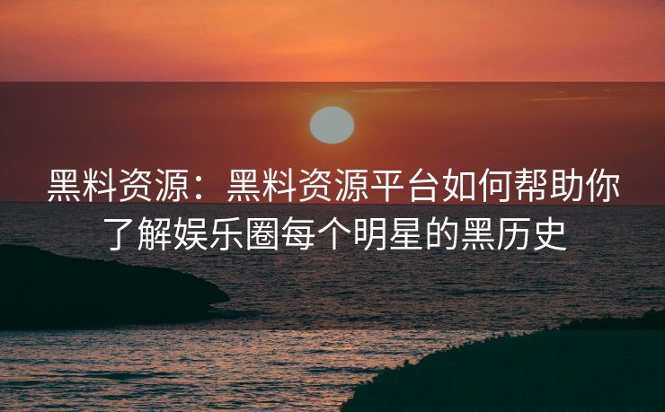 黑料资源：黑料资源平台如何帮助你了解娱乐圈每个明星的黑历史