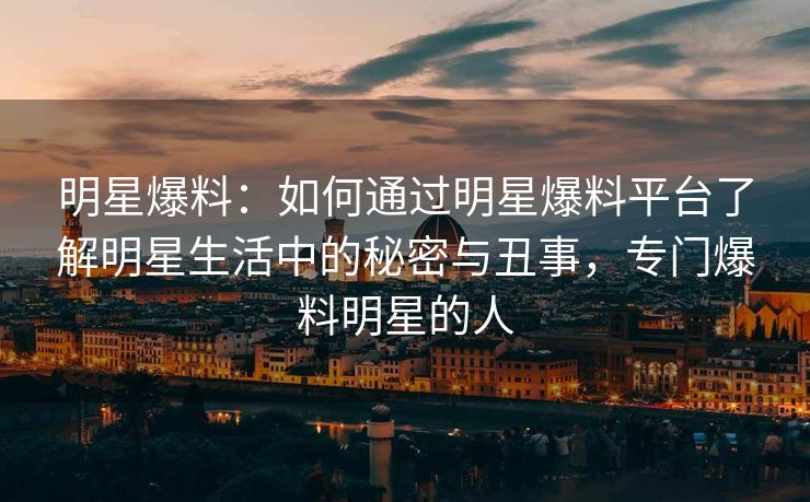 明星爆料：如何通过明星爆料平台了解明星生活中的秘密与丑事，专门爆料明星的人