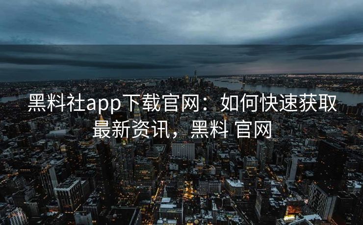 黑料社app下载官网：如何快速获取最新资讯，黑料 官网