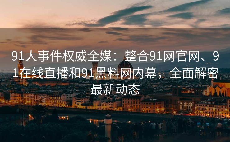 91大事件权威全媒：整合91网官网、91在线直播和91黑料网内幕，全面解密最新动态