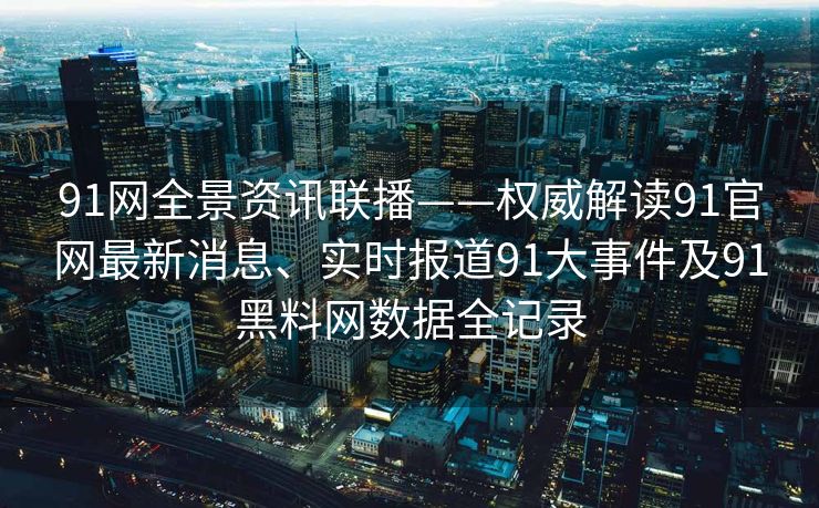 91网全景资讯联播——权威解读91官网最新消息、实时报道91大事件及91黑料网数据全记录
