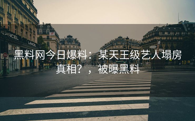 黑料网今日爆料：某天王级艺人塌房真相？，被曝黑料