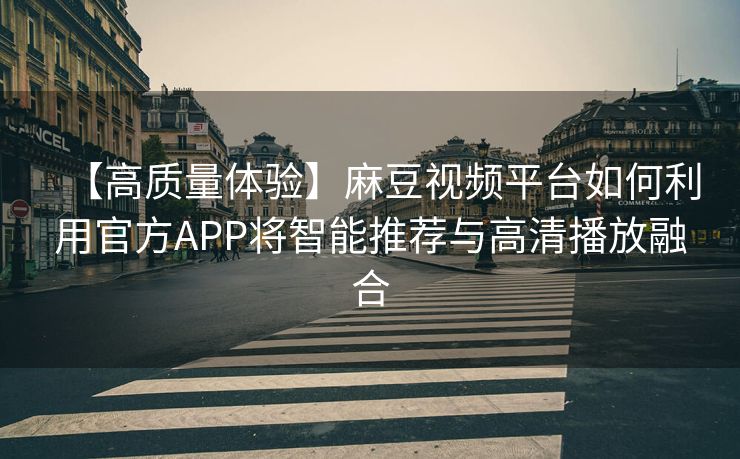 【高质量体验】麻豆视频平台如何利用官方APP将智能推荐与高清播放融合