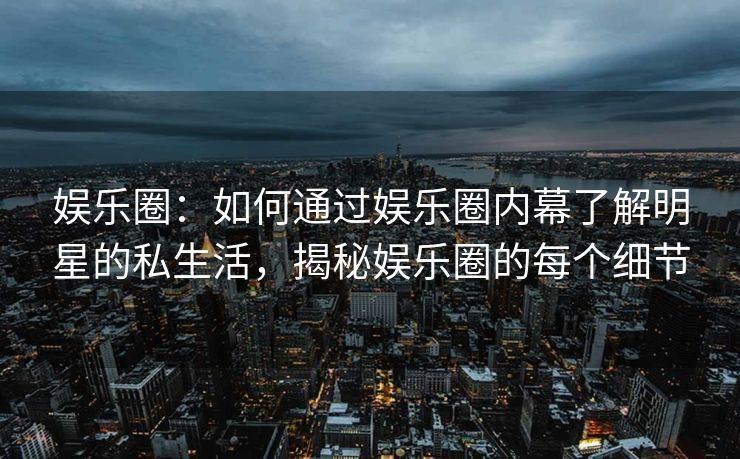 娱乐圈：如何通过娱乐圈内幕了解明星的私生活，揭秘娱乐圈的每个细节