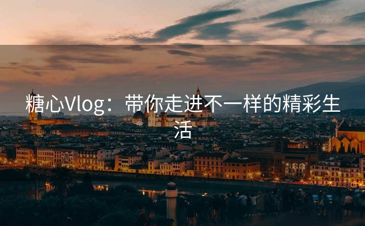 糖心Vlog：带你走进不一样的精彩生活
