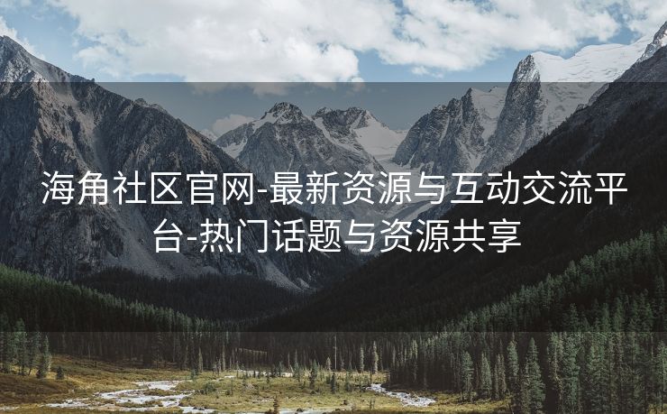 海角社区官网-最新资源与互动交流平台-热门话题与资源共享