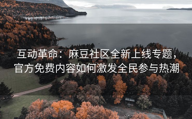 互动革命：麻豆社区全新上线专题，官方免费内容如何激发全民参与热潮