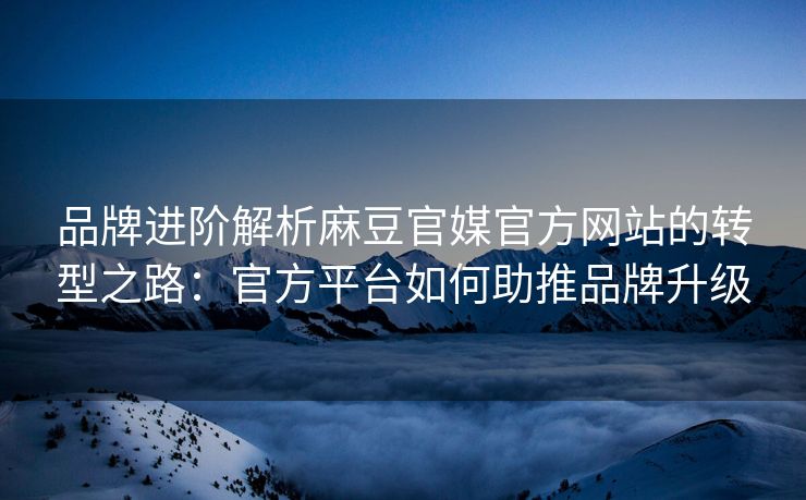 品牌进阶解析麻豆官媒官方网站的转型之路：官方平台如何助推品牌升级