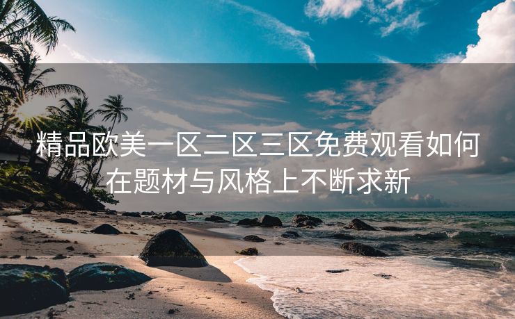 精品欧美一区二区三区免费观看如何在题材与风格上不断求新