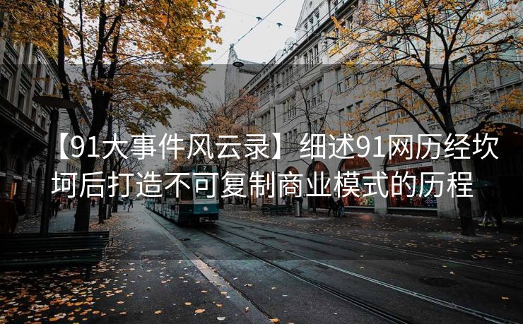 【91大事件风云录】细述91网历经坎坷后打造不可复制商业模式的历程