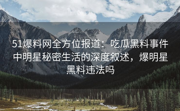 51爆料网全方位报道：吃瓜黑料事件中明星秘密生活的深度叙述，爆明星黑料违法吗