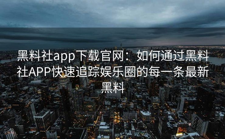 黑料社app下载官网：如何通过黑料社APP快速追踪娱乐圈的每一条最新黑料