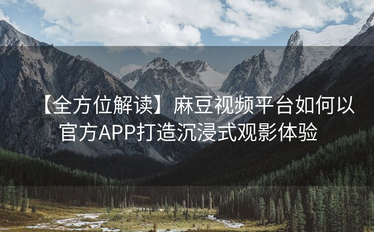 【全方位解读】麻豆视频平台如何以官方APP打造沉浸式观影体验