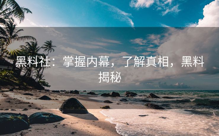 黑料社：掌握内幕，了解真相，黑料揭秘