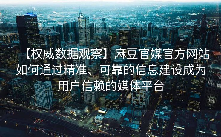 【权威数据观察】麻豆官媒官方网站如何通过精准、可靠的信息建设成为用户信赖的媒体平台
