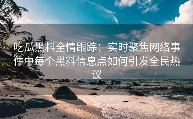 吃瓜黑料全情跟踪：实时聚焦网络事件中每个黑料信息点如何引发全民热议