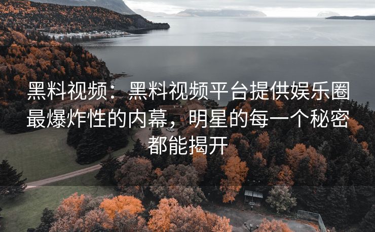 黑料视频：黑料视频平台提供娱乐圈最爆炸性的内幕，明星的每一个秘密都能揭开