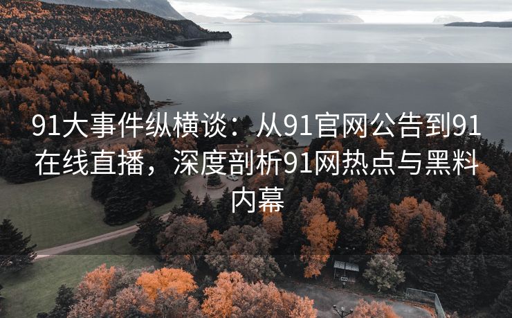 91大事件纵横谈：从91官网公告到91在线直播，深度剖析91网热点与黑料内幕
