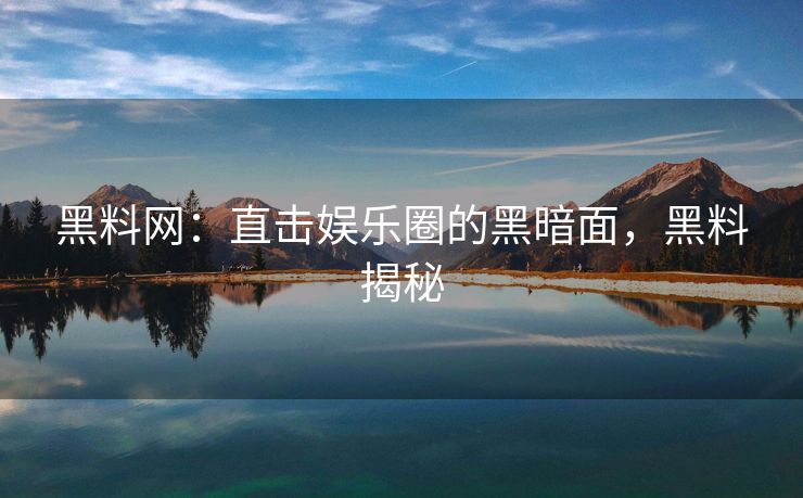 黑料网：直击娱乐圈的黑暗面，黑料揭秘
