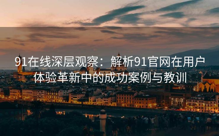 91在线深层观察：解析91官网在用户体验革新中的成功案例与教训