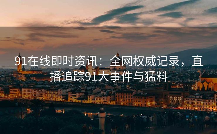 91在线即时资讯：全网权威记录，直播追踪91大事件与猛料