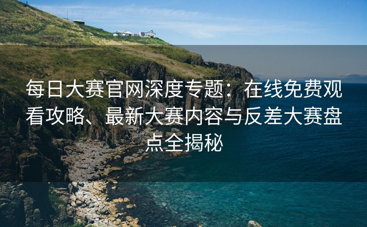 每日大赛官网深度专题：在线免费观看攻略、最新大赛内容与反差大赛盘点全揭秘