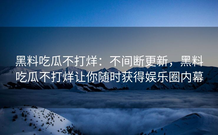 黑料吃瓜不打烊：不间断更新，黑料吃瓜不打烊让你随时获得娱乐圈内幕