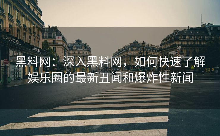 黑料网：深入黑料网，如何快速了解娱乐圈的最新丑闻和爆炸性新闻