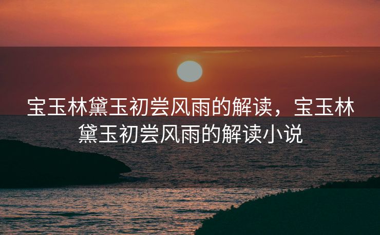 宝玉林黛玉初尝风雨的解读，宝玉林黛玉初尝风雨的解读小说