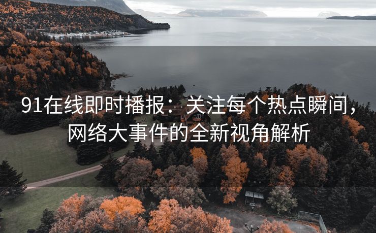 91在线即时播报：关注每个热点瞬间，网络大事件的全新视角解析