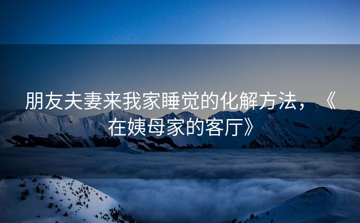 朋友夫妻来我家睡觉的化解方法，《在姨母家的客厅》