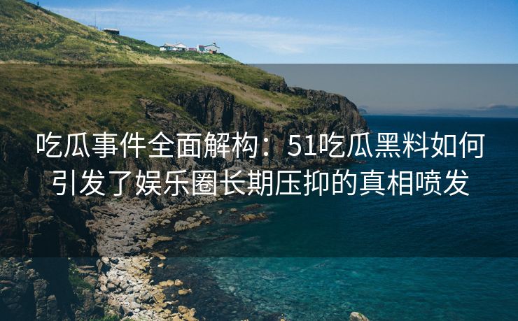 吃瓜事件全面解构：51吃瓜黑料如何引发了娱乐圈长期压抑的真相喷发