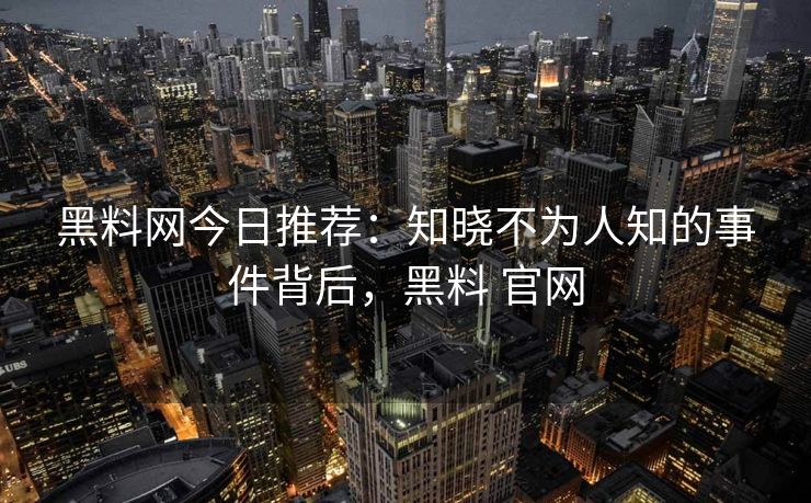 黑料网今日推荐：知晓不为人知的事件背后，黑料 官网