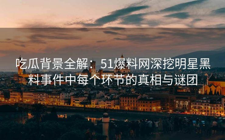 吃瓜背景全解：51爆料网深挖明星黑料事件中每个环节的真相与谜团