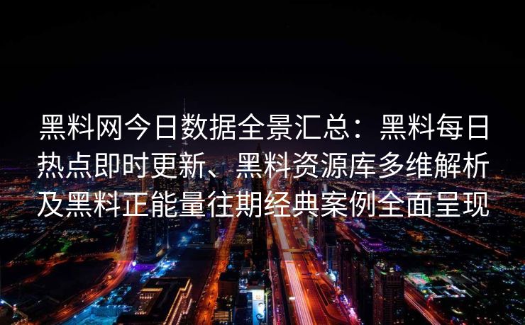 黑料网今日数据全景汇总：黑料每日热点即时更新、黑料资源库多维解析及黑料正能量往期经典案例全面呈现