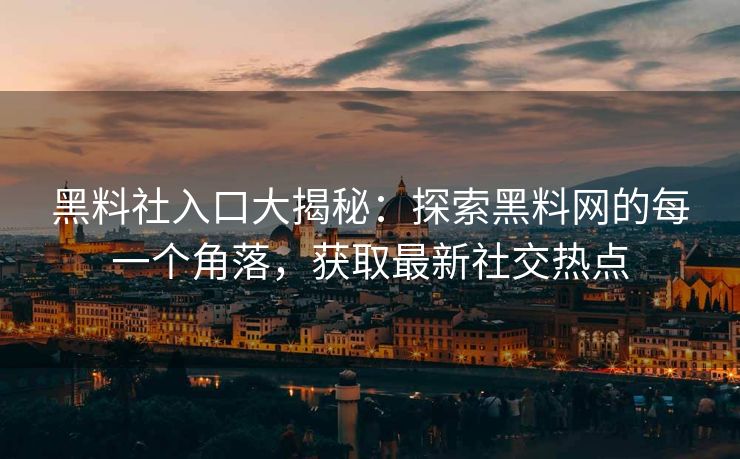 黑料社入口大揭秘：探索黑料网的每一个角落，获取最新社交热点