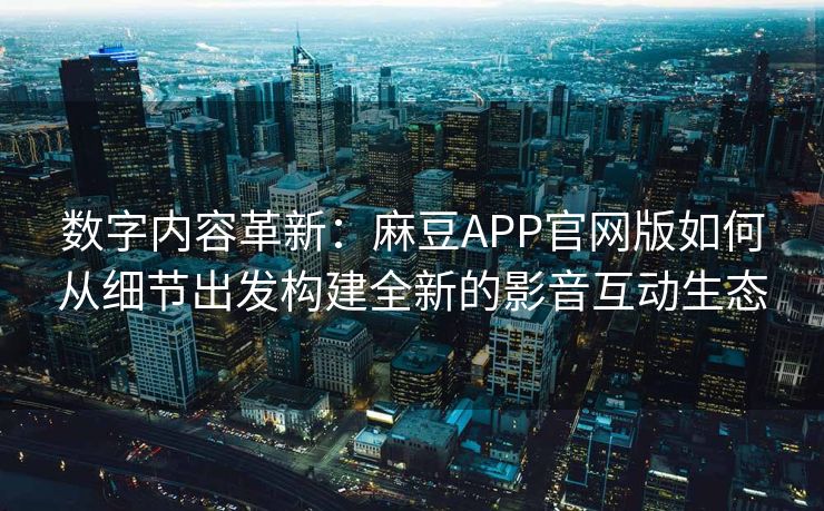数字内容革新：麻豆APP官网版如何从细节出发构建全新的影音互动生态