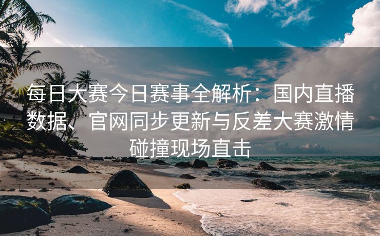 每日大赛今日赛事全解析：国内直播数据、官网同步更新与反差大赛激情碰撞现场直击