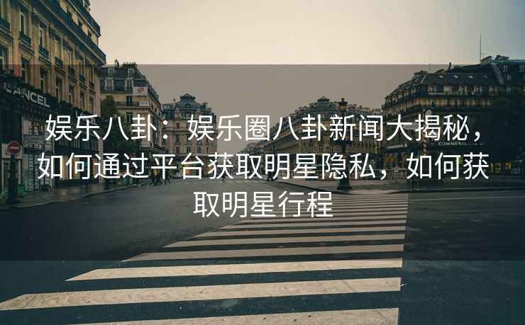 娱乐八卦：娱乐圈八卦新闻大揭秘，如何通过平台获取明星隐私，如何获取明星行程