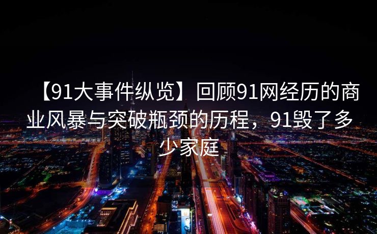 【91大事件纵览】回顾91网经历的商业风暴与突破瓶颈的历程，91毁了多少家庭