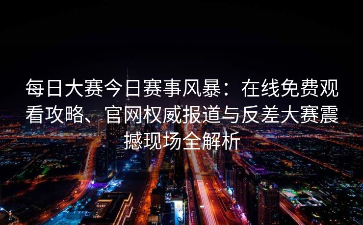 每日大赛今日赛事风暴：在线免费观看攻略、官网权威报道与反差大赛震撼现场全解析