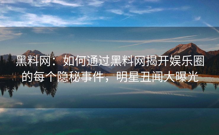 黑料网：如何通过黑料网揭开娱乐圈的每个隐秘事件，明星丑闻大曝光
