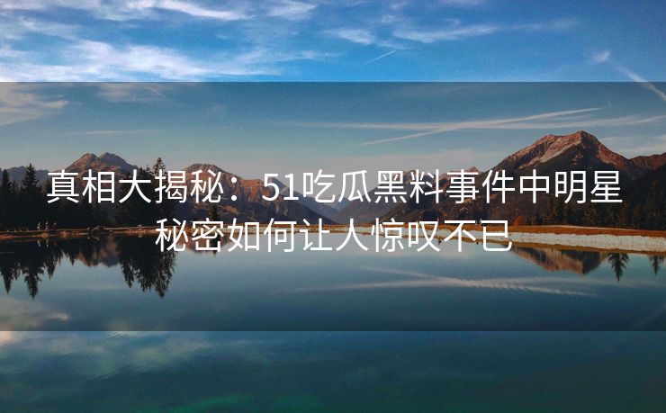 真相大揭秘：51吃瓜黑料事件中明星秘密如何让人惊叹不已