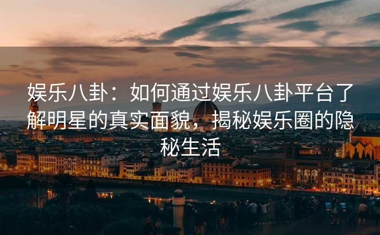 娱乐八卦：如何通过娱乐八卦平台了解明星的真实面貌，揭秘娱乐圈的隐秘生活