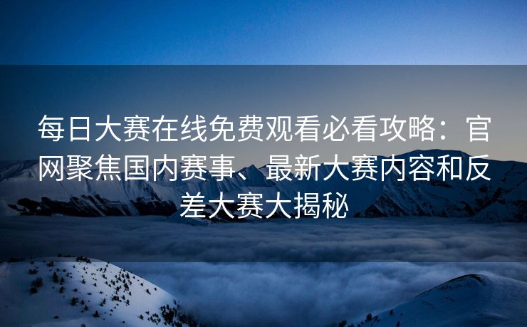 每日大赛在线免费观看必看攻略：官网聚焦国内赛事、最新大赛内容和反差大赛大揭秘