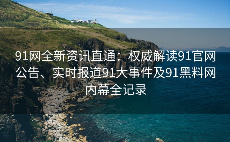 91网全新资讯直通：权威解读91官网公告、实时报道91大事件及91黑料网内幕全记录