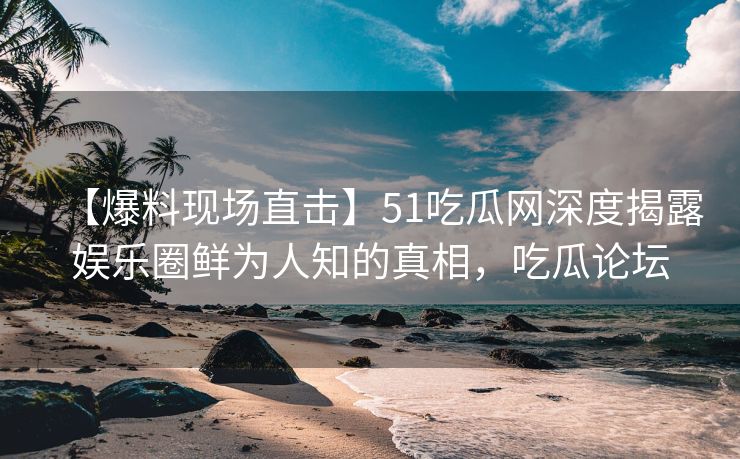 【爆料现场直击】51吃瓜网深度揭露娱乐圈鲜为人知的真相，吃瓜论坛